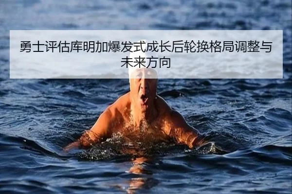 勇士评估库明加爆发式成长后轮换格局调整与未来方向