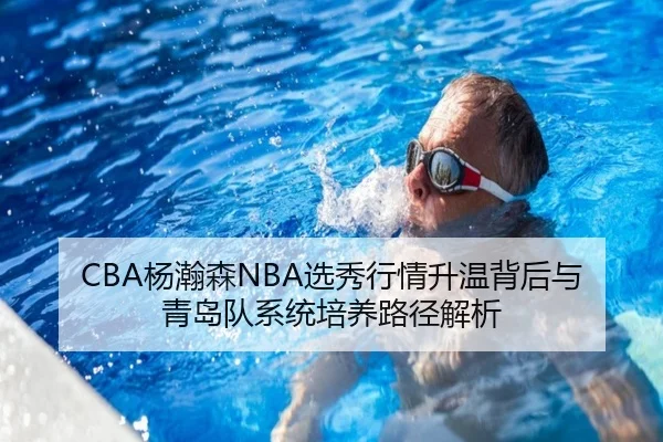 CBA杨瀚森NBA选秀行情升温背后与青岛队系统培养路径解析