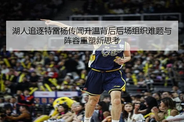 湖人追逐特雷杨传闻升温背后后场组织难题与阵容重塑新思考