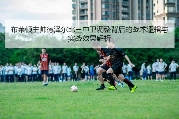 布莱顿主帅德泽尔比三中卫调整背后的战术逻辑与实战效果解析