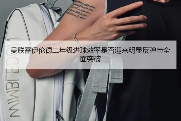 曼联霍伊伦德二年级进球效率是否迎来明显反弹与全面突破