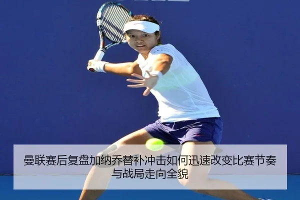 曼联赛后复盘加纳乔替补冲击如何迅速改变比赛节奏与战局走向全貌 | kaiyun