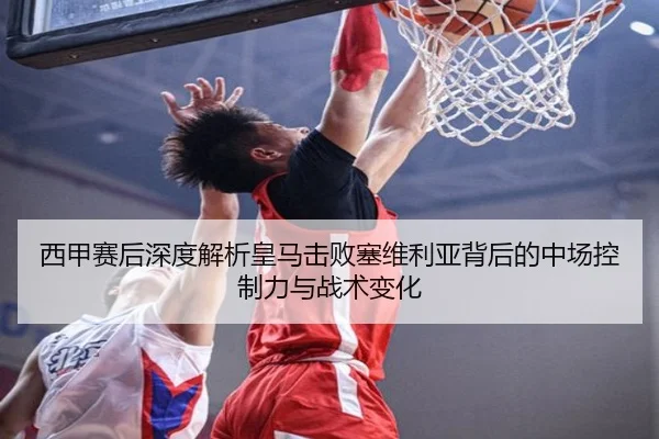 西甲赛后深度解析皇马击败塞维利亚背后的中场控制力与战术变化 - kaiyun
