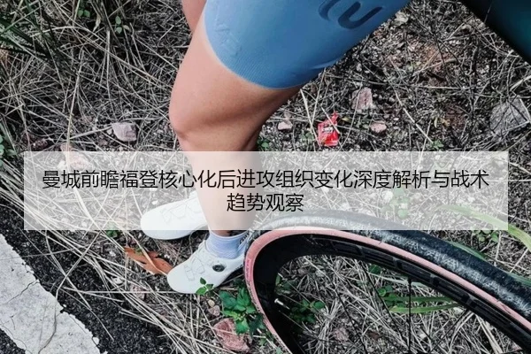 曼城前瞻福登核心化后进攻组织变化深度解析与战术趋势观察