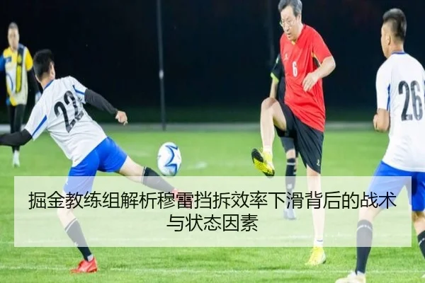 掘金教练组解析穆雷挡拆效率下滑背后的战术与状态因素 - kaiyun