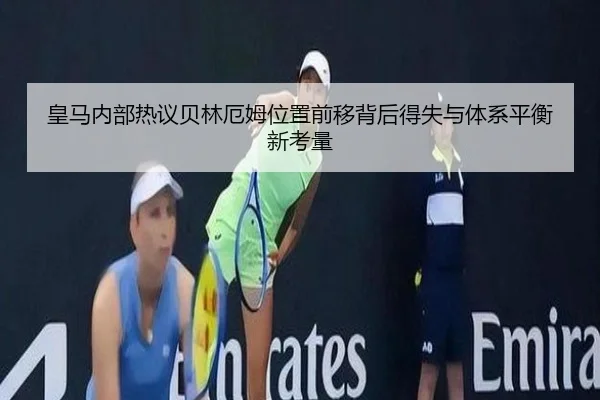 皇马内部热议贝林厄姆位置前移背后得失与体系平衡新考量（kaiyun）