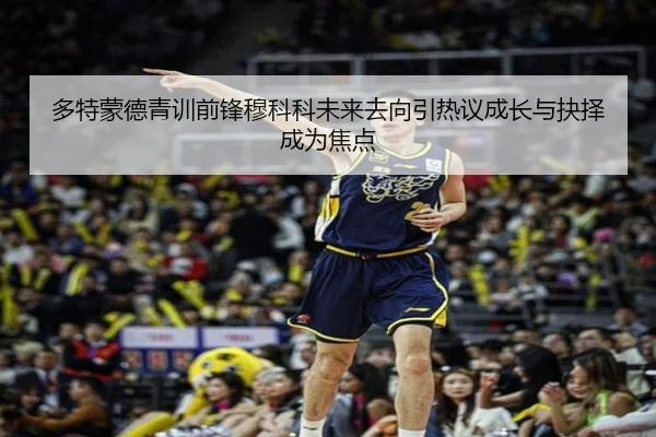 多特蒙德青训前锋穆科科未来去向引热议成长与抉择成为焦点 - kaiyun