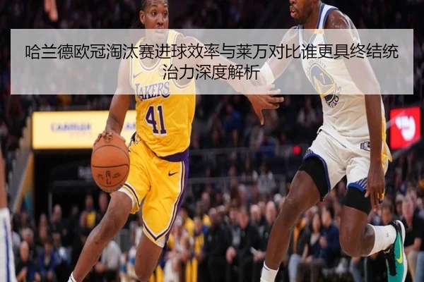 哈兰德欧冠淘汰赛进球效率与莱万对比谁更具终结统治力深度解析 | kaiyun