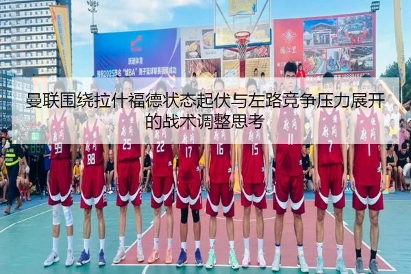 曼联围绕拉什福德状态起伏与左路竞争压力展开的战术调整思考 | kaiyun
