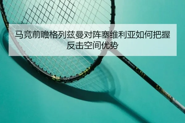 马竞前瞻格列兹曼对阵塞维利亚如何把握反击空间优势 - kaiyun