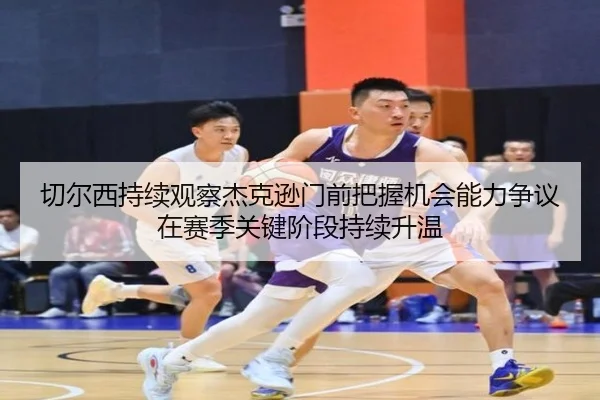 切尔西持续观察杰克逊门前把握机会能力争议在赛季关键阶段持续升温