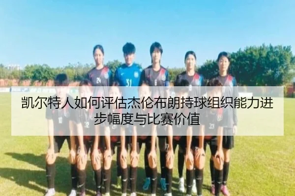 凯尔特人如何评估杰伦布朗持球组织能力进步幅度与比赛价值