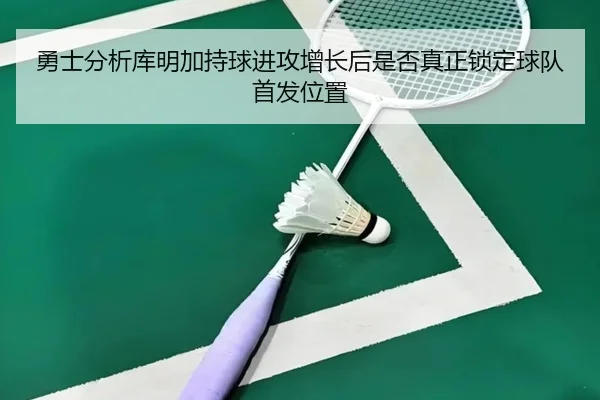 勇士分析库明加持球进攻增长后是否真正锁定球队首发位置
