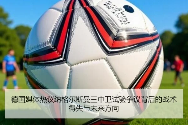 德国媒体热议纳格尔斯曼三中卫试验争议背后的战术得失与未来方向
