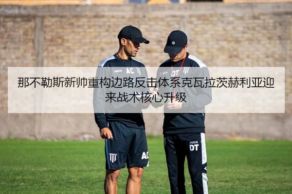 那不勒斯新帅重构边路反击体系克瓦拉茨赫利亚迎来战术核心升级 | kaiyun