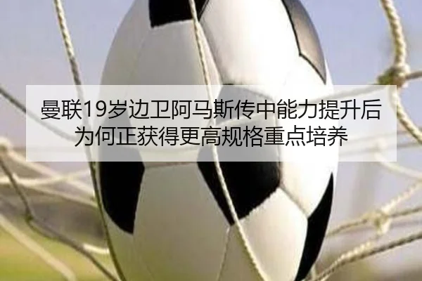 曼联19岁边卫阿马斯传中能力提升后为何正获得更高规格重点培养 - kaiyun