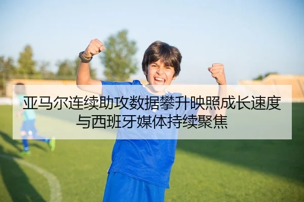 亚马尔连续助攻数据攀升映照成长速度与西班牙媒体持续聚焦 - kaiyun